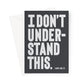 I DON'T UNDERSTAND - Soft black / White Greeting Card